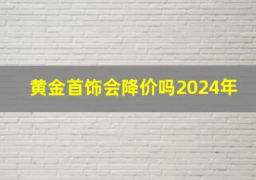 黄金首饰会降价吗2024年