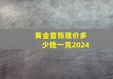 黄金首饰现价多少钱一克2024