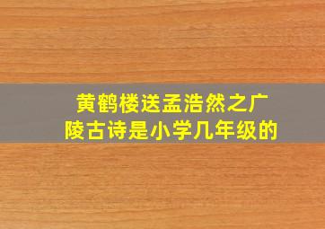 黄鹤楼送孟浩然之广陵古诗是小学几年级的