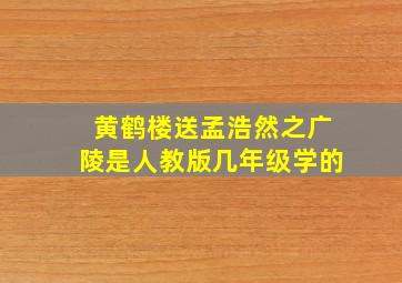 黄鹤楼送孟浩然之广陵是人教版几年级学的