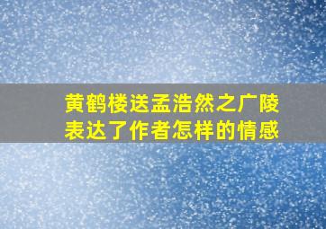 黄鹤楼送孟浩然之广陵表达了作者怎样的情感