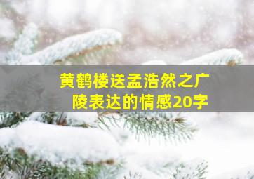 黄鹤楼送孟浩然之广陵表达的情感20字