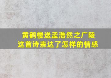 黄鹤楼送孟浩然之广陵这首诗表达了怎样的情感