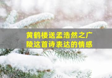 黄鹤楼送孟浩然之广陵这首诗表达的情感