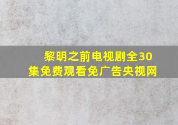 黎明之前电视剧全30集免费观看免广告央视网