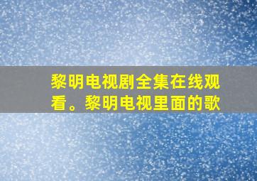 黎明电视剧全集在线观看。黎明电视里面的歌