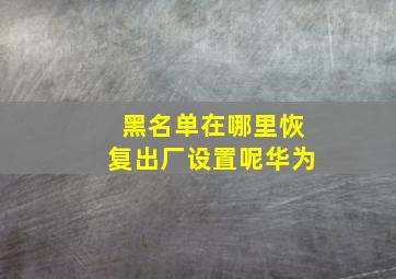 黑名单在哪里恢复出厂设置呢华为