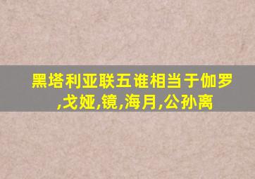 黑塔利亚联五谁相当于伽罗,戈娅,镜,海月,公孙离