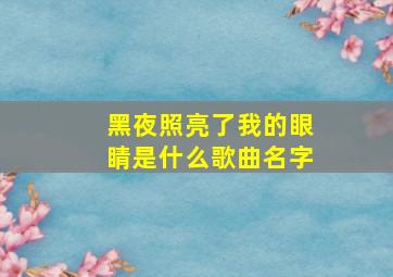 黑夜照亮了我的眼睛是什么歌曲名字