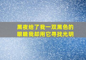 黑夜给了我一双黑色的眼睛我却用它寻找光明