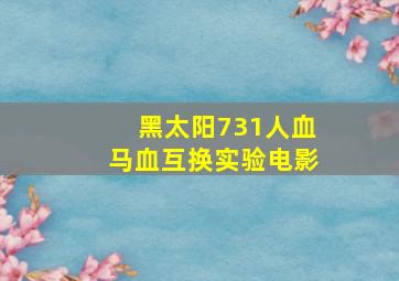 黑太阳731人血马血互换实验电影