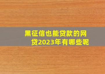 黑征信也能贷款的网贷2023年有哪些呢