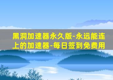 黑洞加速器永久版-永远能连上的加速器-每日签到免费用