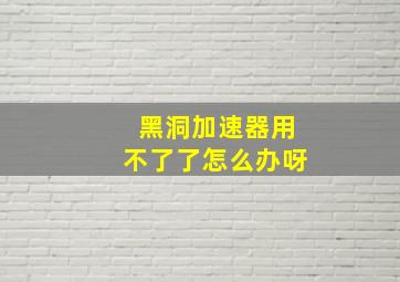 黑洞加速器用不了了怎么办呀