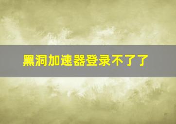 黑洞加速器登录不了了