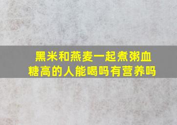 黑米和燕麦一起煮粥血糖高的人能喝吗有营养吗