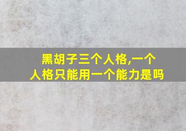 黑胡子三个人格,一个人格只能用一个能力是吗