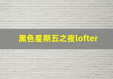 黑色星期五之夜lofter