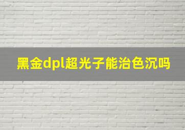 黑金dpl超光子能治色沉吗