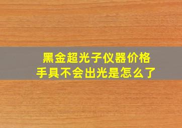 黑金超光子仪器价格手具不会出光是怎么了