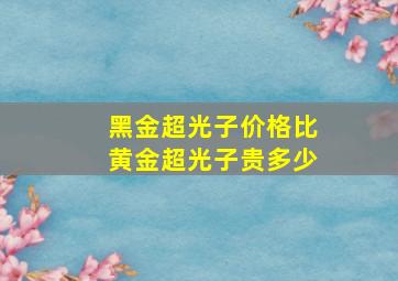 黑金超光子价格比黄金超光子贵多少