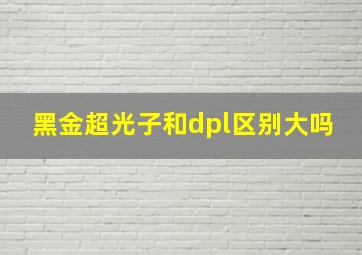 黑金超光子和dpl区别大吗