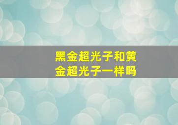 黑金超光子和黄金超光子一样吗