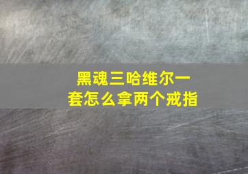 黑魂三哈维尔一套怎么拿两个戒指