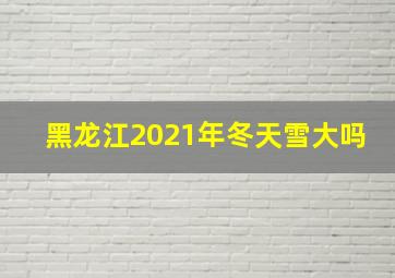 黑龙江2021年冬天雪大吗