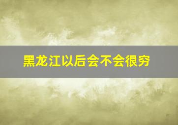 黑龙江以后会不会很穷