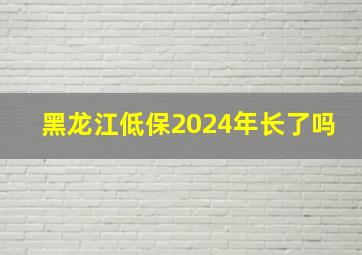 黑龙江低保2024年长了吗