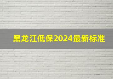 黑龙江低保2024最新标准