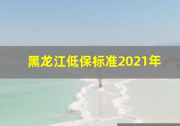 黑龙江低保标准2021年