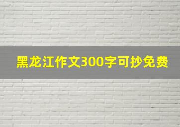 黑龙江作文300字可抄免费