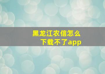 黑龙江农信怎么下载不了app