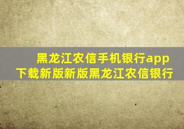 黑龙江农信手机银行app下载新版新版黑龙江农信银行