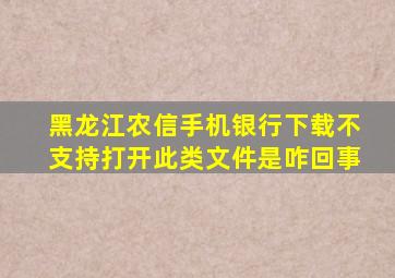 黑龙江农信手机银行下载不支持打开此类文件是咋回事