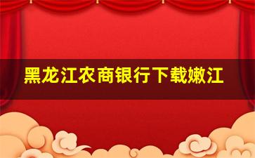 黑龙江农商银行下载嫩江