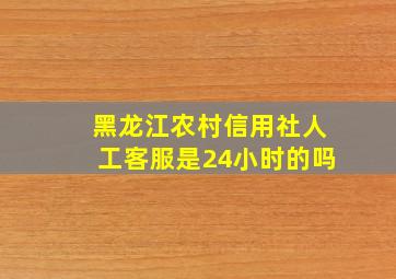 黑龙江农村信用社人工客服是24小时的吗