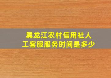 黑龙江农村信用社人工客服服务时间是多少