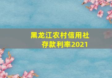 黑龙江农村信用社存款利率2021