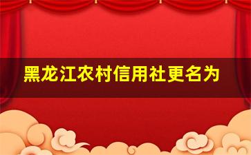 黑龙江农村信用社更名为