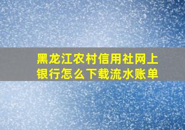 黑龙江农村信用社网上银行怎么下载流水账单