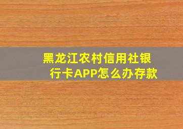 黑龙江农村信用社银行卡APP怎么办存款