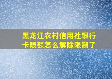 黑龙江农村信用社银行卡限额怎么解除限制了