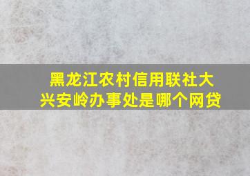 黑龙江农村信用联社大兴安岭办事处是哪个网贷