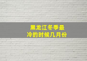 黑龙江冬季最冷的时候几月份