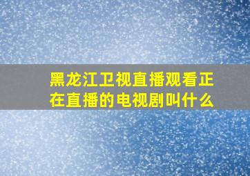 黑龙江卫视直播观看正在直播的电视剧叫什么