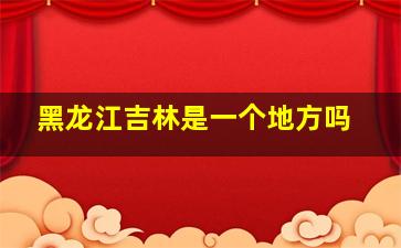 黑龙江吉林是一个地方吗