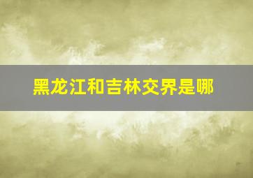 黑龙江和吉林交界是哪